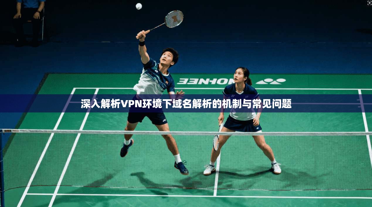 深入解析VPN环境下域名解析的机制与常见问题 第1张 深入解析VPN环境下域名解析的机制与常见问题 第1张