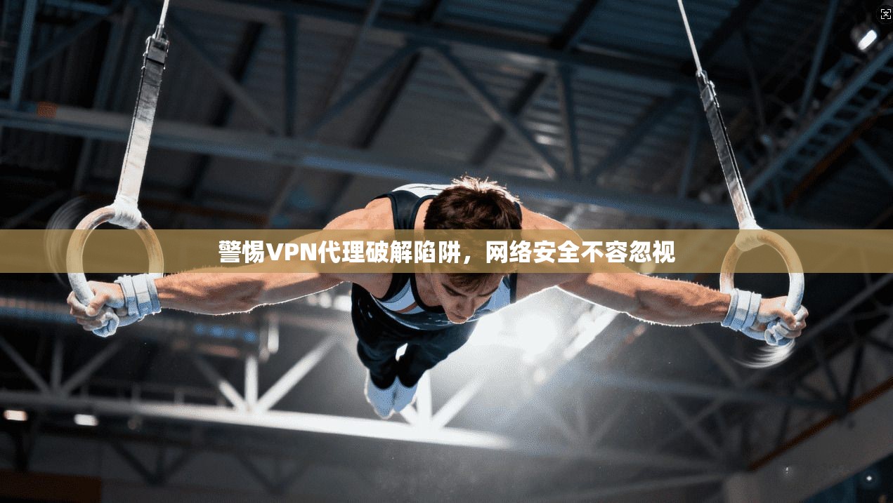 警惕VPN代理破解陷阱,网络安全不容忽视 第1张 警惕VPN代理破解陷阱,网络安全不容忽视 第1张