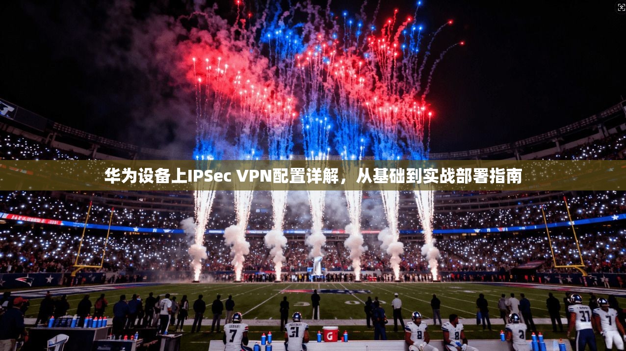 华为设备上IPSec VPN配置详解，从基础到实战部署指南  第1张