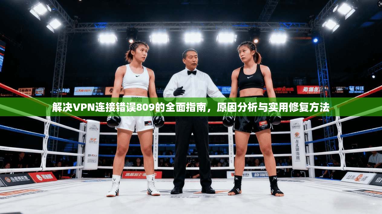 解决VPN连接错误809的全面指南,原因分析与实用修复方法 第1张 解决VPN连接错误809的全面指南,原因分析与实用修复方法 第1张