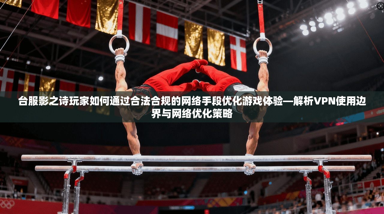 台服影之诗玩家如何通过合法合规的网络手段优化游戏体验—解析VPN使用边界与网络优化策略 第1张 台服影之诗玩家如何通过合法合规的网络手段优化游戏体验—解析VPN使用边界与网络优化策略 第1张