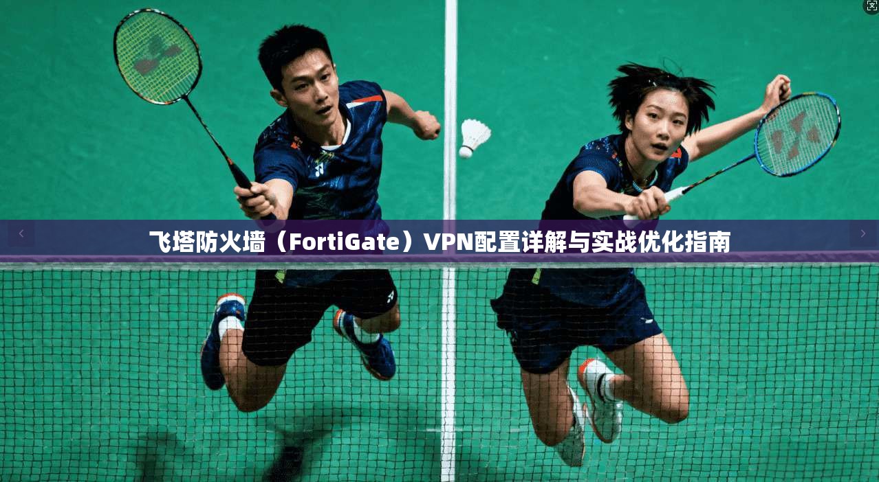 飞塔防火墙（FortiGate）VPN配置详解与实战优化指南  第1张