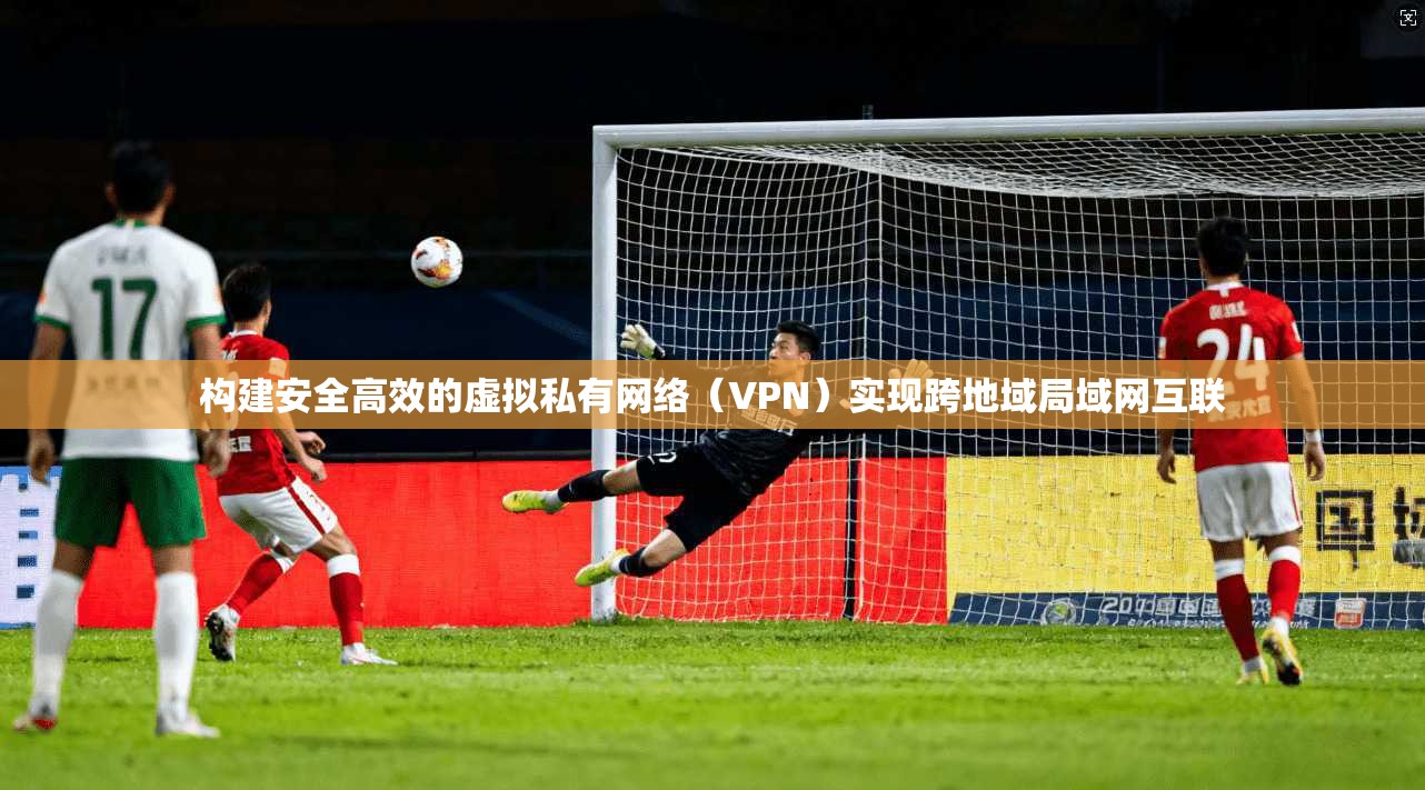 构建安全高效的虚拟私有网络（VPN）实现跨地域局域网互联  第1张
