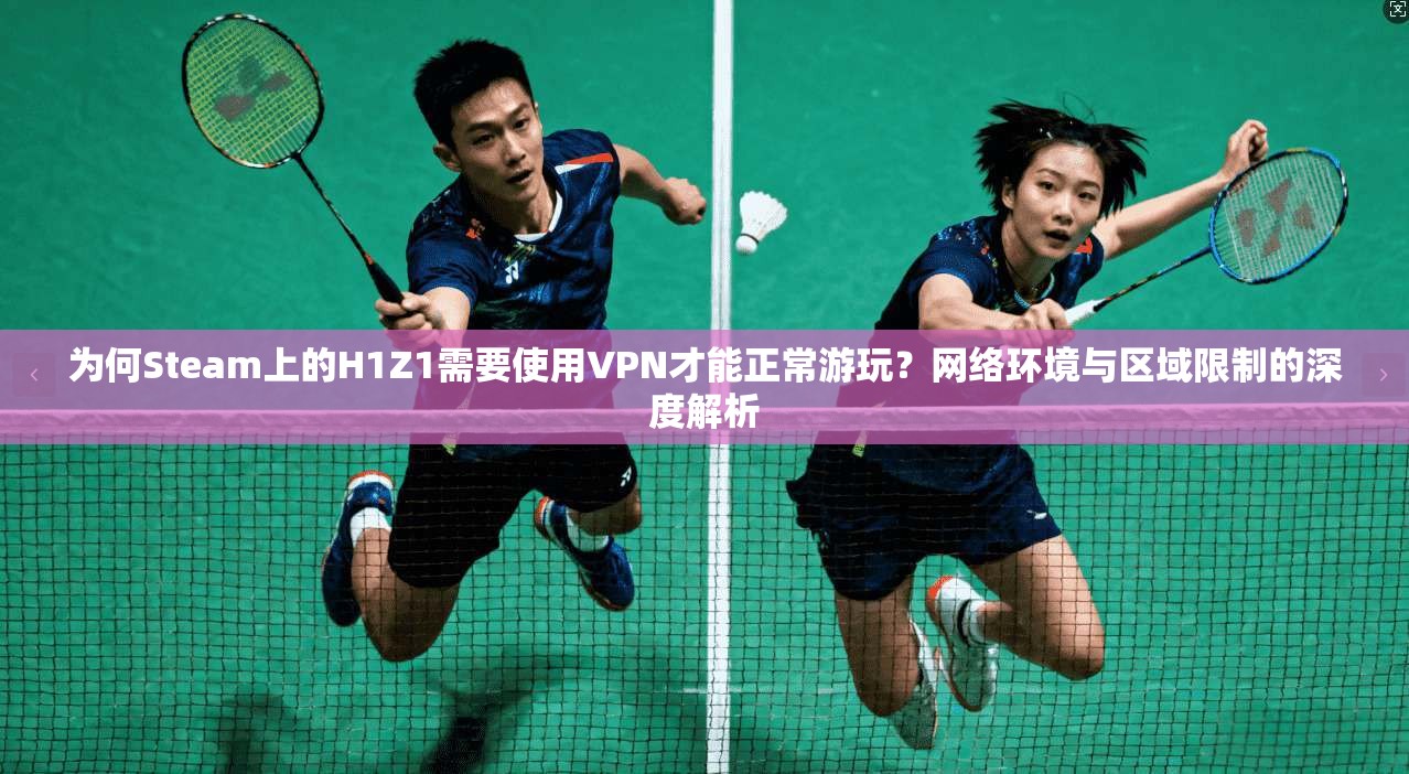 为何Steam上的H1Z1需要使用VPN才能正常游玩?网络环境与区域限制的深度解析 第1张 为何Steam上的H1Z1需要使用VPN才能正常游玩?网络环境与区域限制的深度解析 第1张