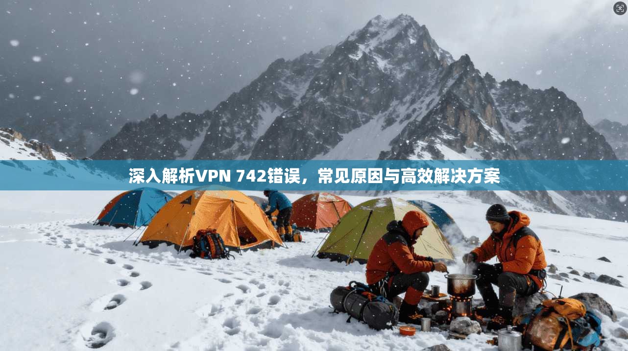 深入解析VPN 742错误，常见原因与高效解决方案  第1张