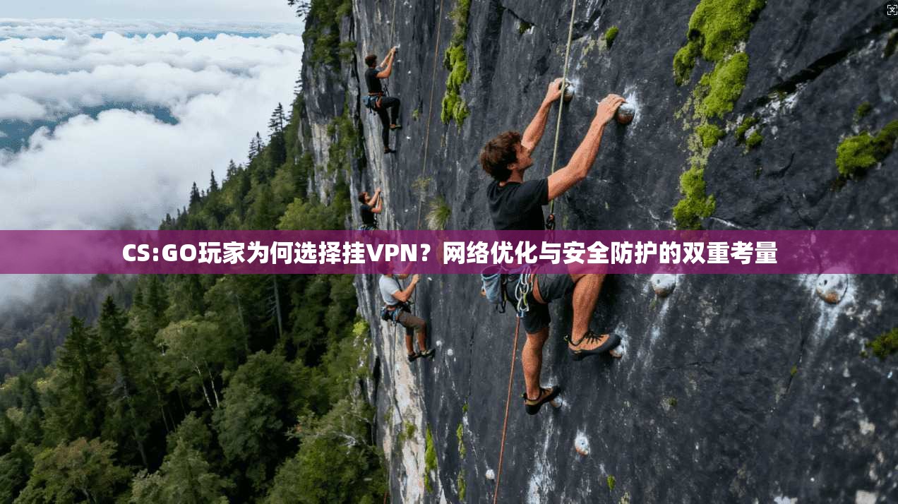 CS:GO玩家为何选择挂VPN？网络优化与安全防护的双重考量  第1张