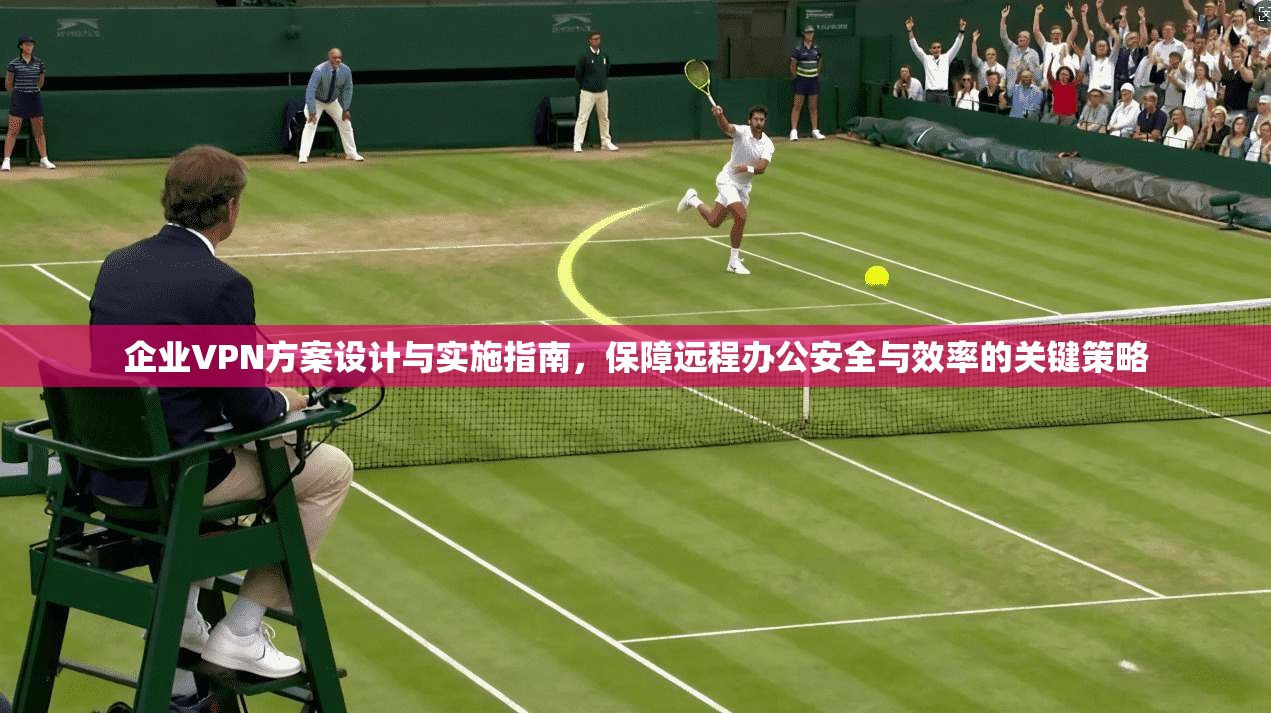 企业VPN方案设计与实施指南，保障远程办公安全与效率的关键策略  第1张