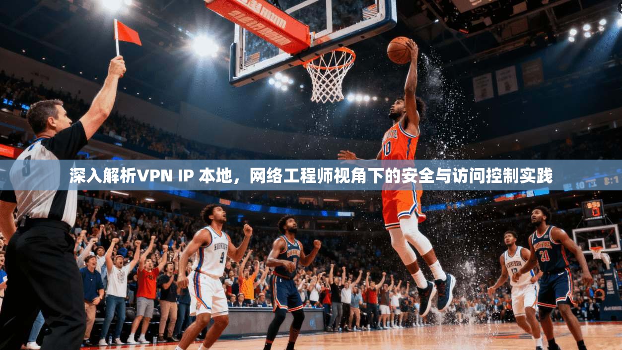 深入解析VPN IP 本地,网络工程师视角下的安全与访问控制实践 第1张 深入解析VPN IP 本地,网络工程师视角下的安全与访问控制实践 第1张