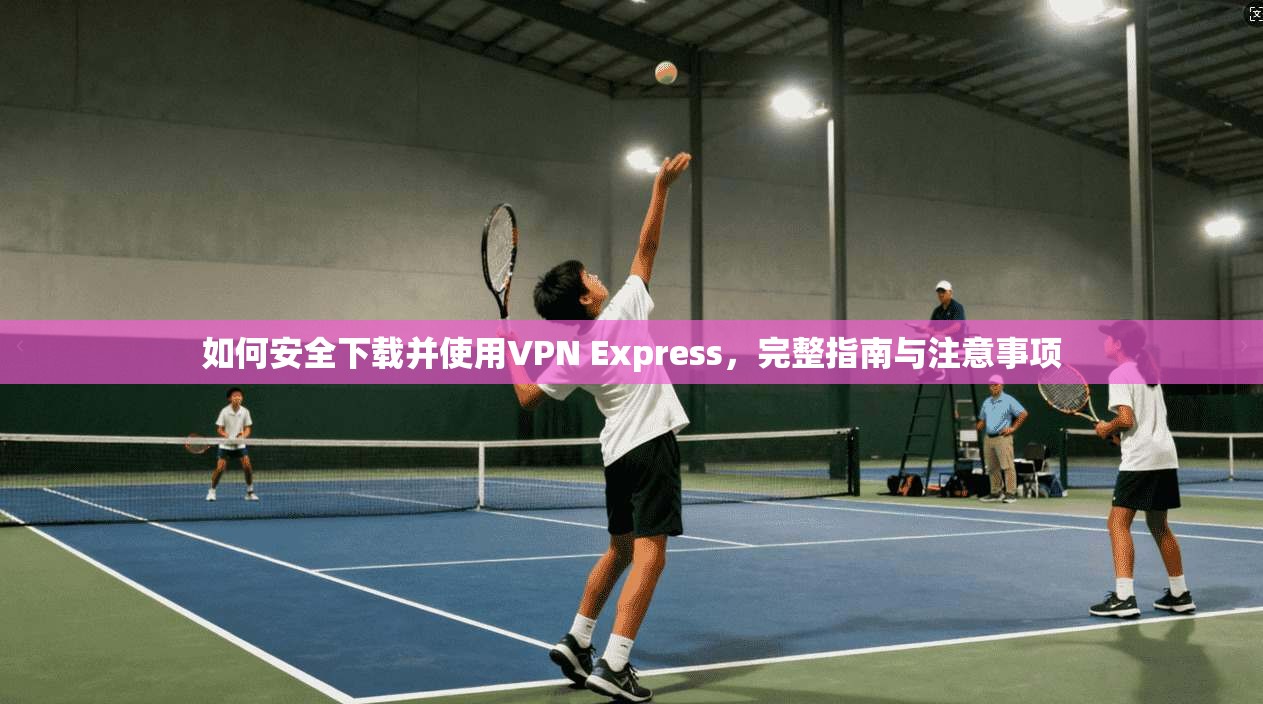 如何安全下载并使用VPN Express,完整指南与注意事项 第1张 如何安全下载并使用VPN Express,完整指南与注意事项 第1张