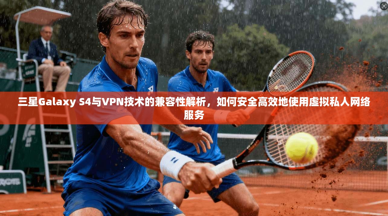 三星Galaxy S4与VPN技术的兼容性解析，如何安全高效地使用虚拟私人网络服务  第1张