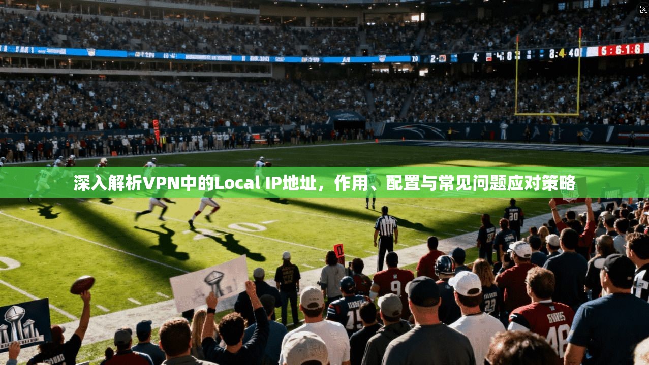 深入解析VPN中的Local IP地址，作用、配置与常见问题应对策略  第1张