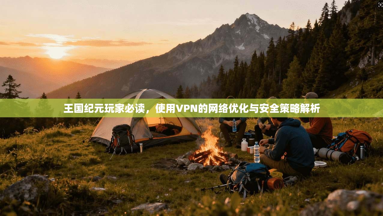 王国纪元玩家必读，使用VPN的网络优化与安全策略解析  第1张