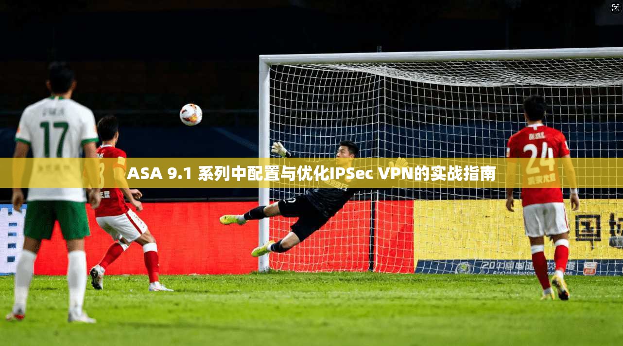 ASA 9.1 系列中配置与优化IPSec VPN的实战指南  第1张