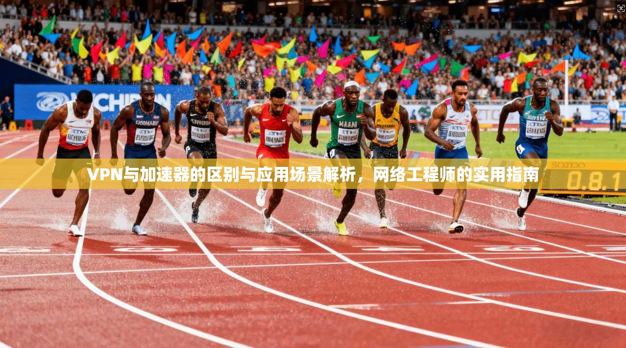 VPN与加速器的区别与应用场景解析，网络工程师的实用指南  第1张