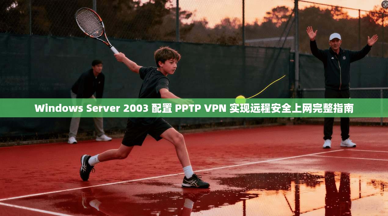 Windows Server 2003 配置 PPTP VPN 实现远程安全上网完整指南  第1张