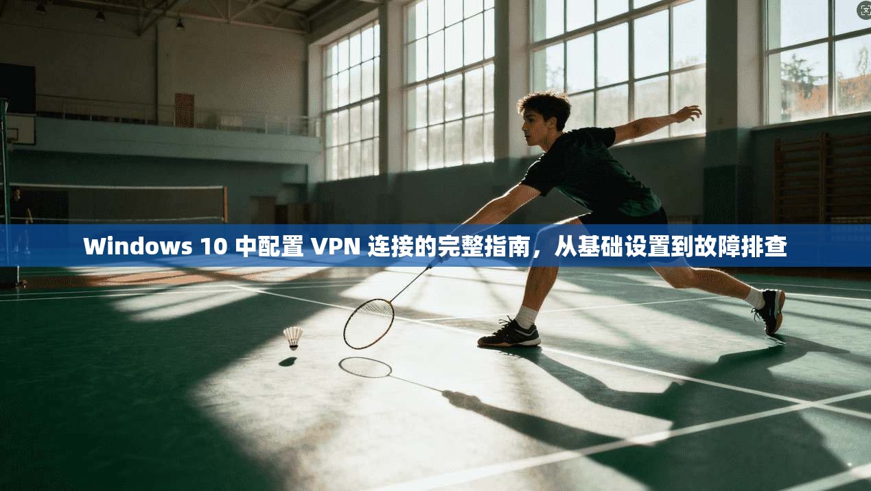 Windows 10 中配置 VPN 连接的完整指南，从基础设置到故障排查  第1张