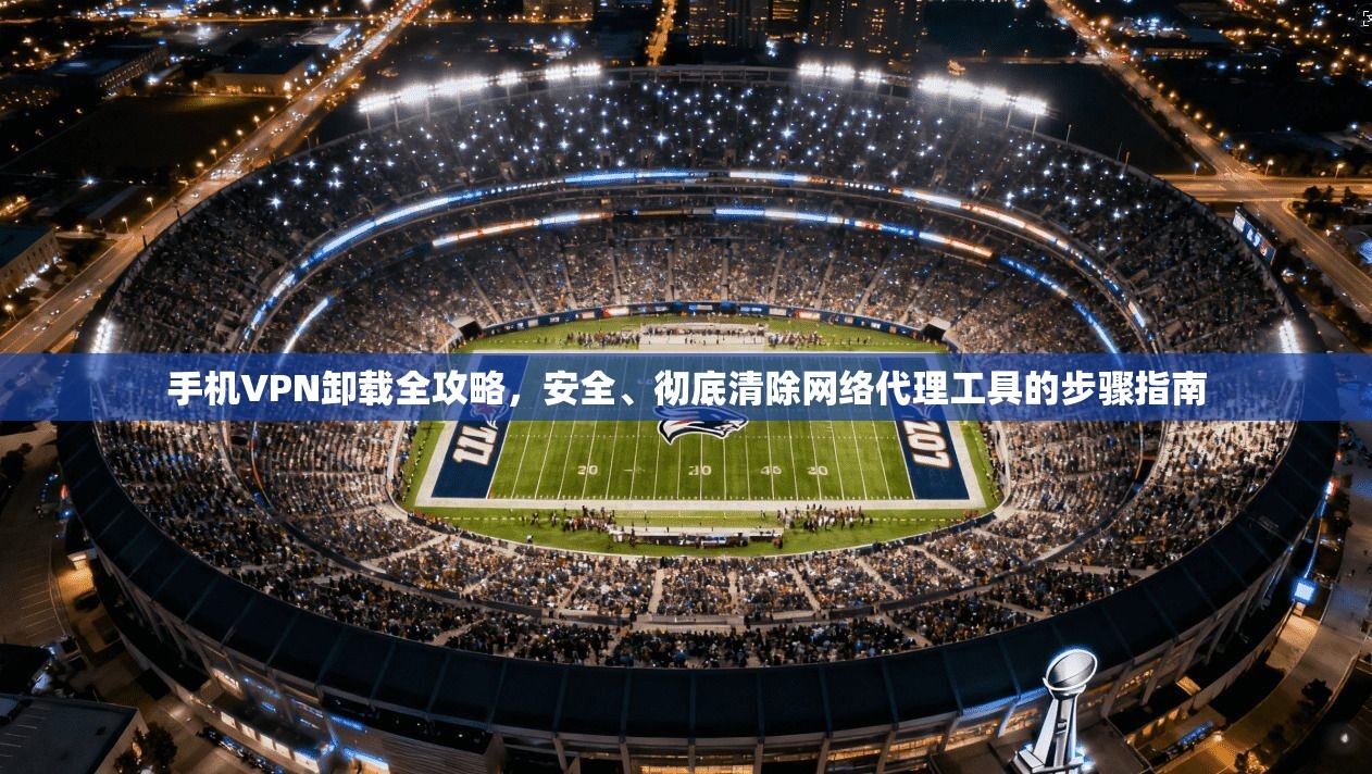 手机VPN卸载全攻略,安全、彻底清除网络代理工具的步骤指南 第1张 手机VPN卸载全攻略,安全、彻底清除网络代理工具的步骤指南 第1张