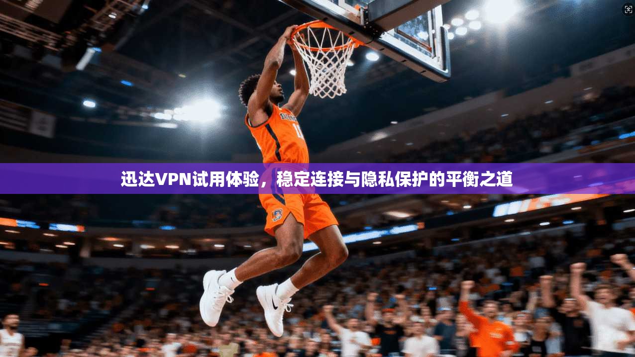 迅达VPN试用体验,稳定连接与隐私保护的平衡之道 第1张 迅达VPN试用体验,稳定连接与隐私保护的平衡之道 第1张