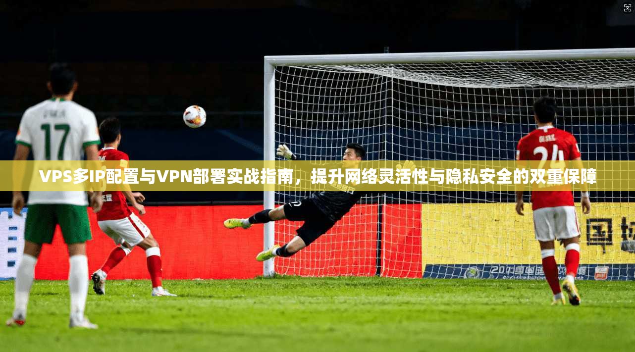 VPS多IP配置与VPN部署实战指南,提升网络灵活性与隐私安全的双重保障 第1张 VPS多IP配置与VPN部署实战指南,提升网络灵活性与隐私安全的双重保障 第1张