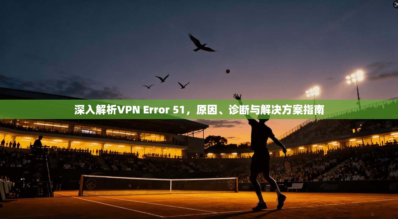 深入解析VPN Error 51,原因、诊断与解决方案指南 第1张 深入解析VPN Error 51,原因、诊断与解决方案指南 第1张