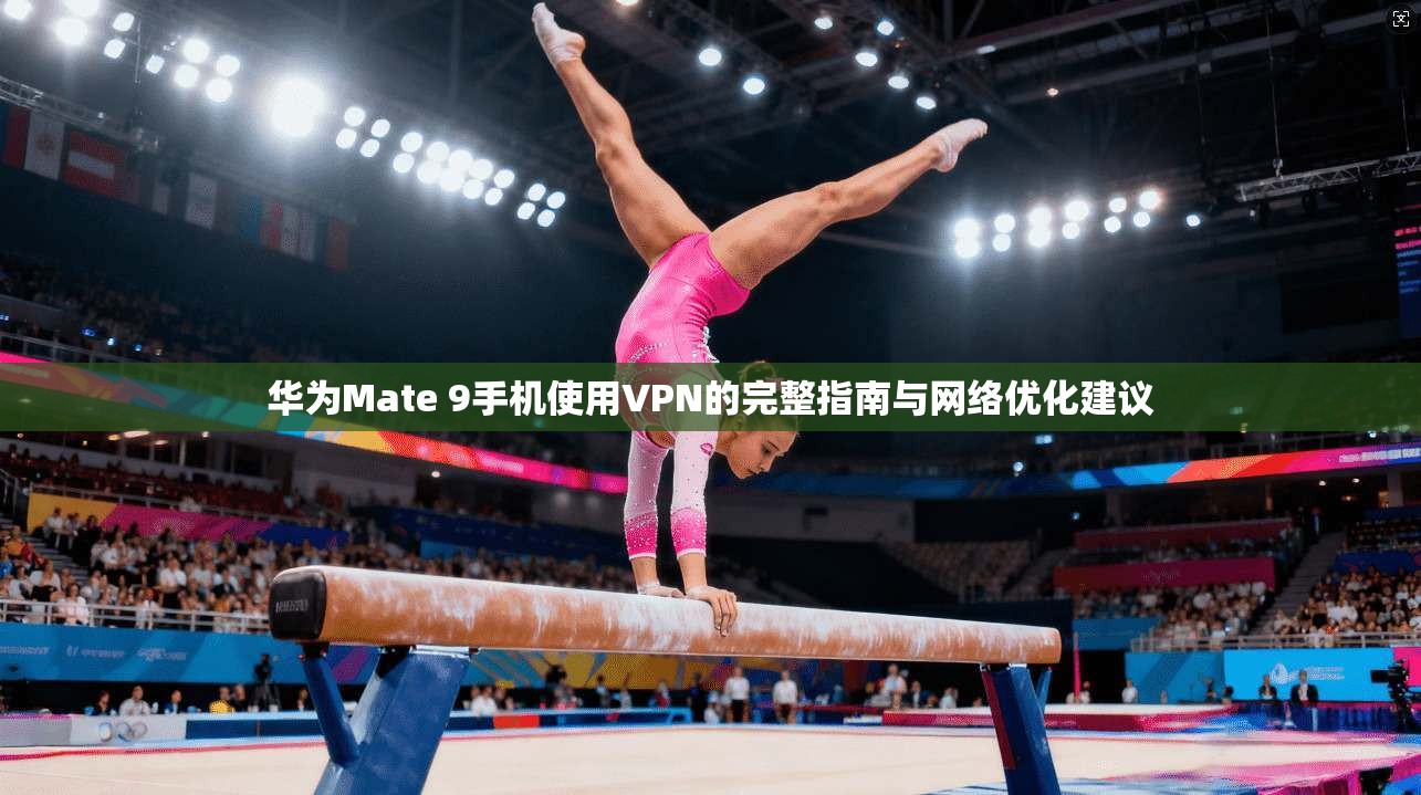 华为Mate 9手机使用VPN的完整指南与网络优化建议  第1张
