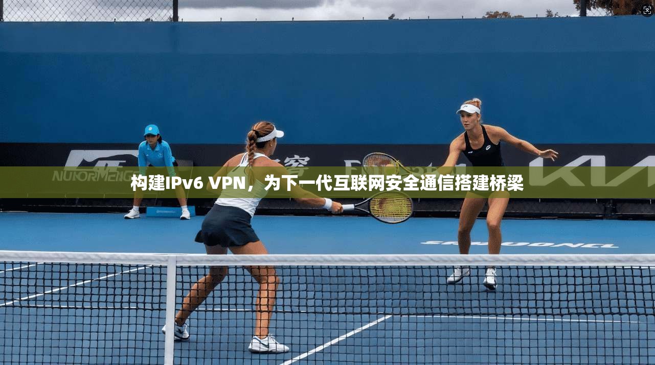 构建IPv6 VPN，为下一代互联网安全通信搭建桥梁  第1张