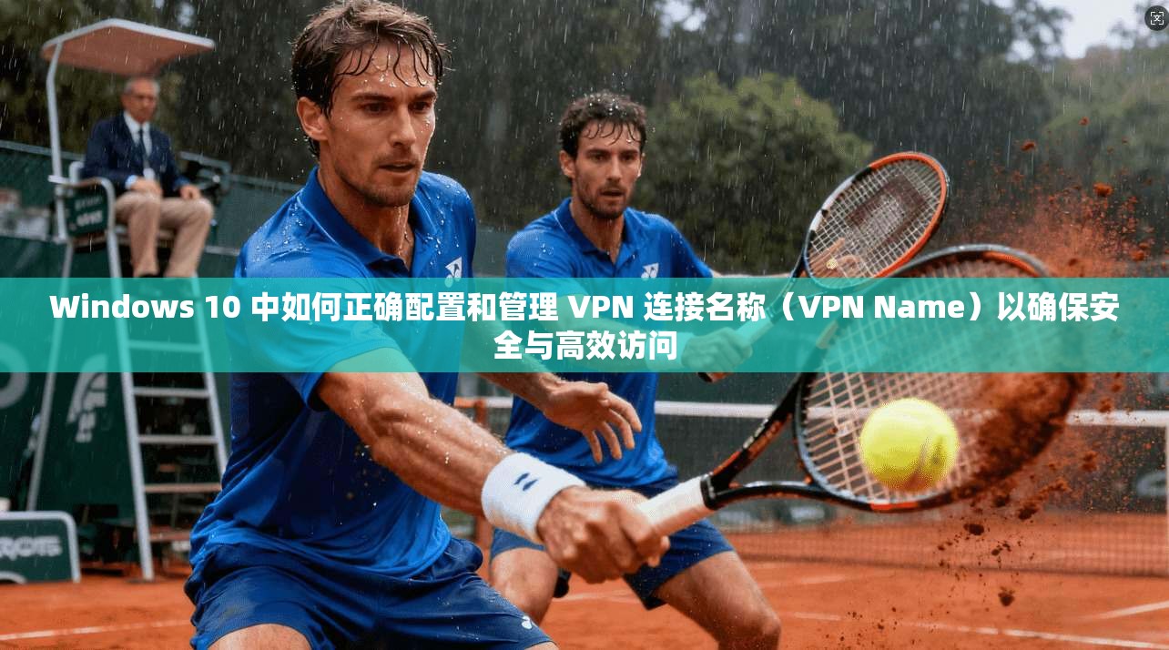 Windows 10 中如何正确配置和管理 VPN 连接名称（VPN Name）以确保安全与高效访问  第1张