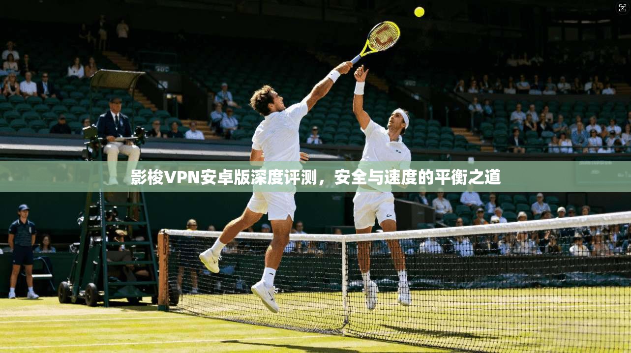 影梭VPN安卓版深度评测,安全与速度的平衡之道 第1张 影梭VPN安卓版深度评测,安全与速度的平衡之道 第1张