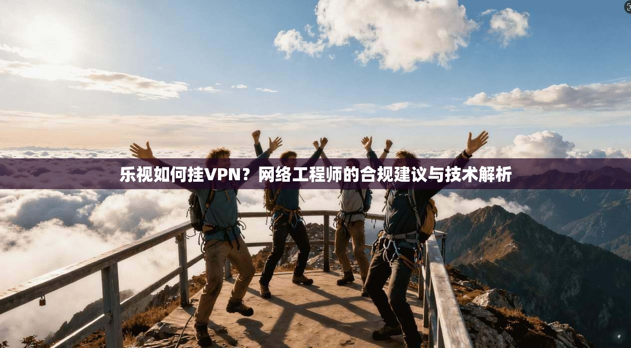 乐视如何挂VPN?网络工程师的合规建议与技术解析 第1张 乐视如何挂VPN?网络工程师的合规建议与技术解析 第1张
