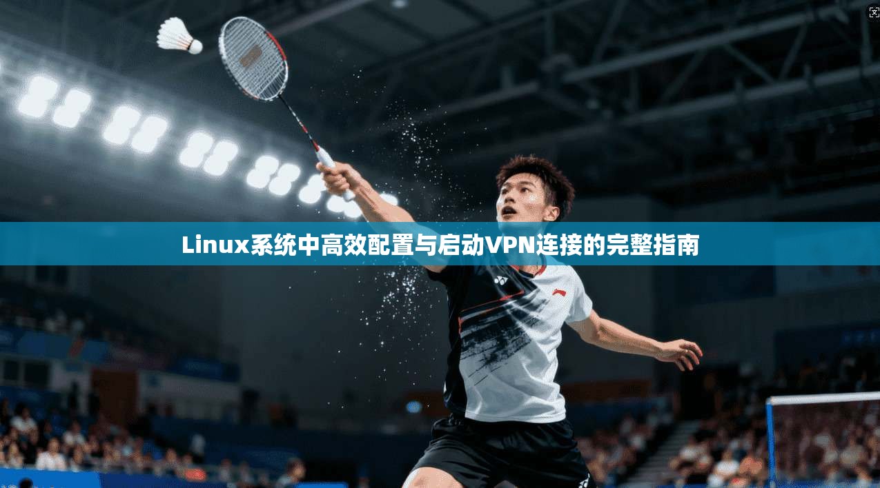 Linux系统中高效配置与启动VPN连接的完整指南  第1张