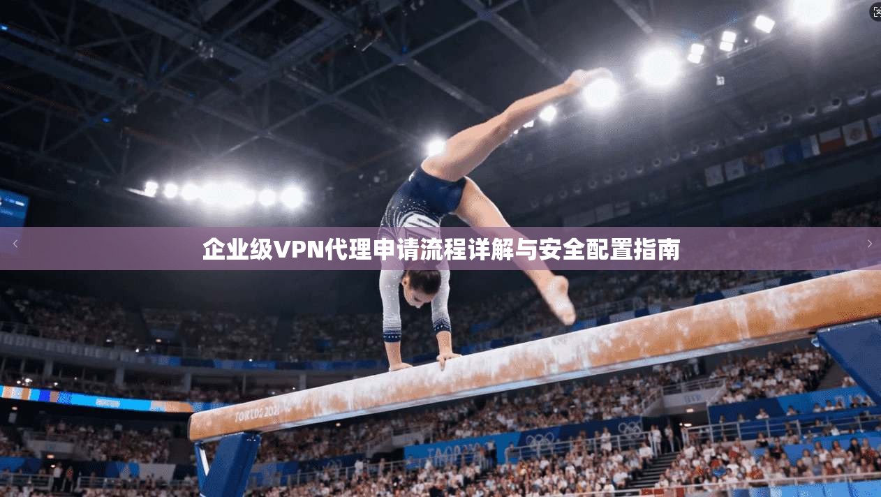 企业级VPN代理申请流程详解与安全配置指南 第1张 企业级VPN代理申请流程详解与安全配置指南 第1张