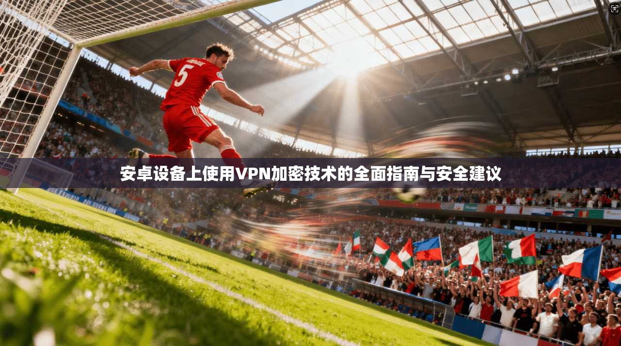 安卓设备上使用VPN加密技术的全面指南与安全建议  第1张