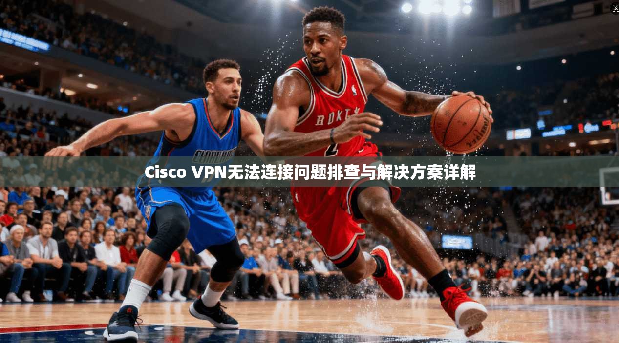 Cisco VPN无法连接问题排查与解决方案详解 第1张 Cisco VPN无法连接问题排查与解决方案详解 第1张