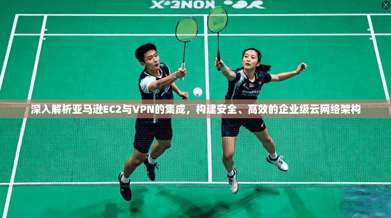 深入解析亚马逊EC2与VPN的集成，构建安全、高效的企业级云网络架构  第1张
