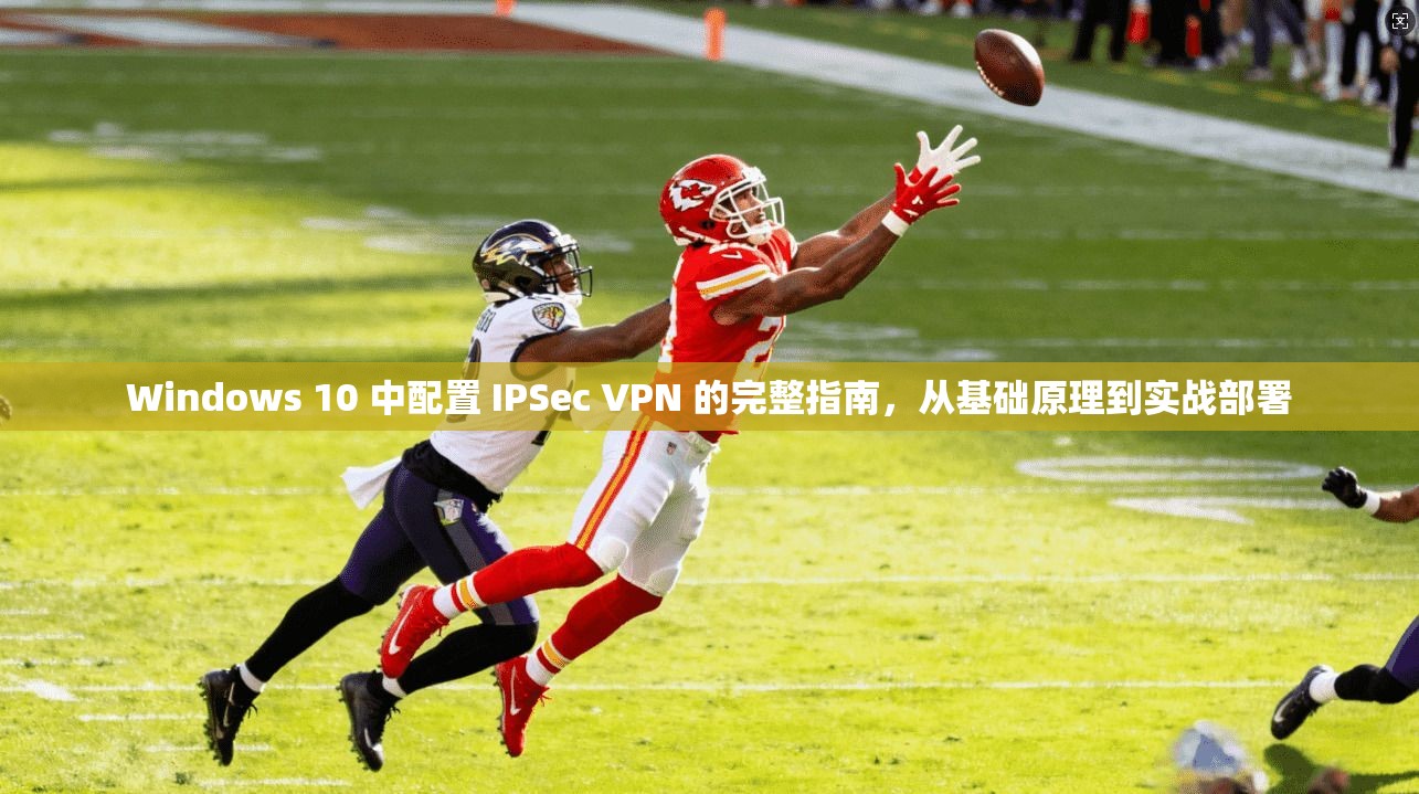 Windows 10 中配置 IPSec VPN 的完整指南，从基础原理到实战部署  第1张