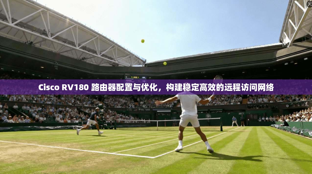 Cisco RV180 路由器配置与优化，构建稳定高效的远程访问网络  第1张