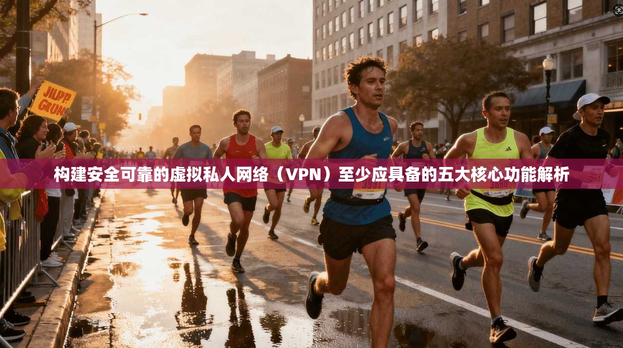 构建安全可靠的虚拟私人网络（VPN）至少应具备的五大核心功能解析  第1张