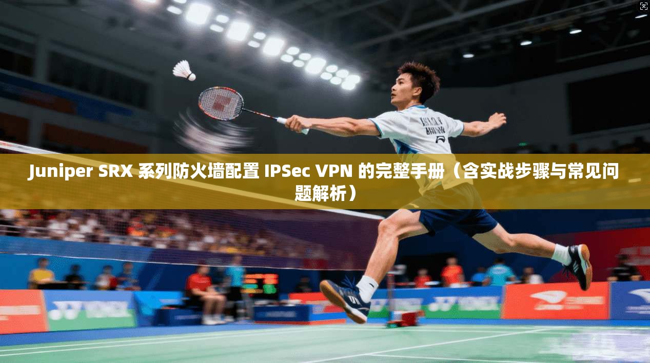 Juniper SRX 系列防火墙配置 IPSec VPN 的完整手册（含实战步骤与常见问题解析）  第1张