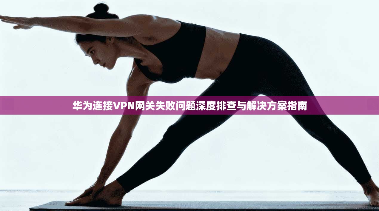 华为连接VPN网关失败问题深度排查与解决方案指南 第1张 华为连接VPN网关失败问题深度排查与解决方案指南 第1张