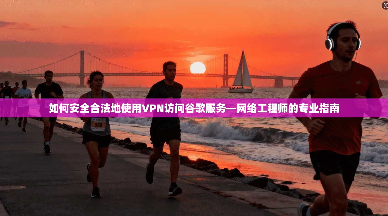 如何安全合法地使用VPN访问谷歌服务—网络工程师的专业指南  第1张