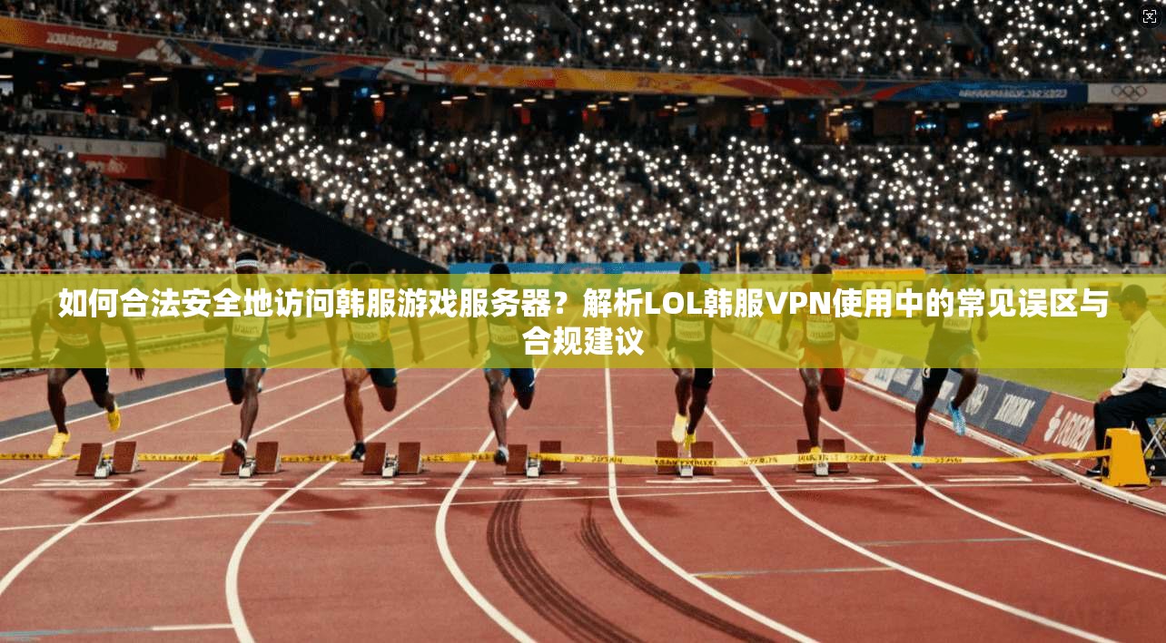 如何合法安全地访问韩服游戏服务器？解析LOL韩服VPN使用中的常见误区与合规建议  第1张