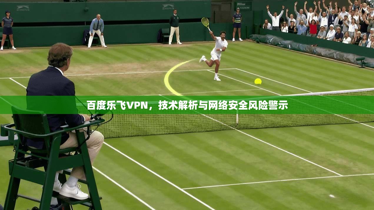 百度乐飞VPN,技术解析与网络安全风险警示 第1张 百度乐飞VPN,技术解析与网络安全风险警示 第1张