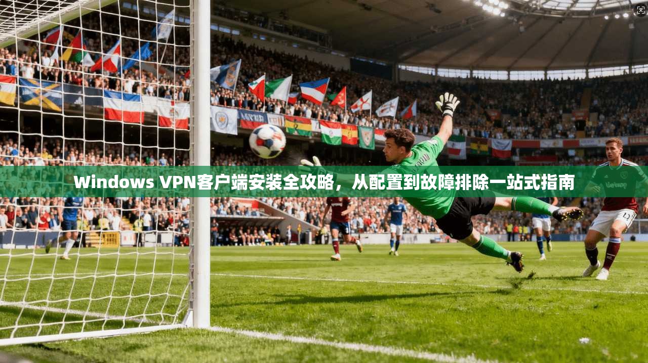 Windows VPN客户端安装全攻略，从配置到故障排除一站式指南  第1张