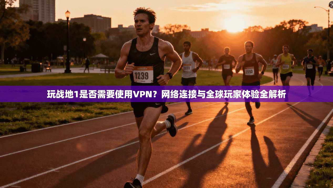 玩战地1是否需要使用VPN?网络连接与全球玩家体验全解析 第1张 玩战地1是否需要使用VPN?网络连接与全球玩家体验全解析 第1张
