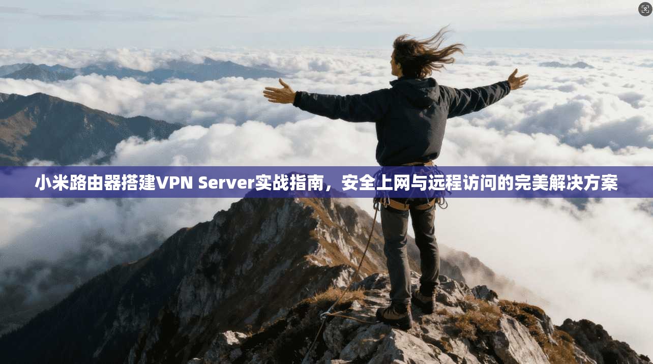 小米路由器搭建VPN Server实战指南，安全上网与远程访问的完美解决方案  第1张