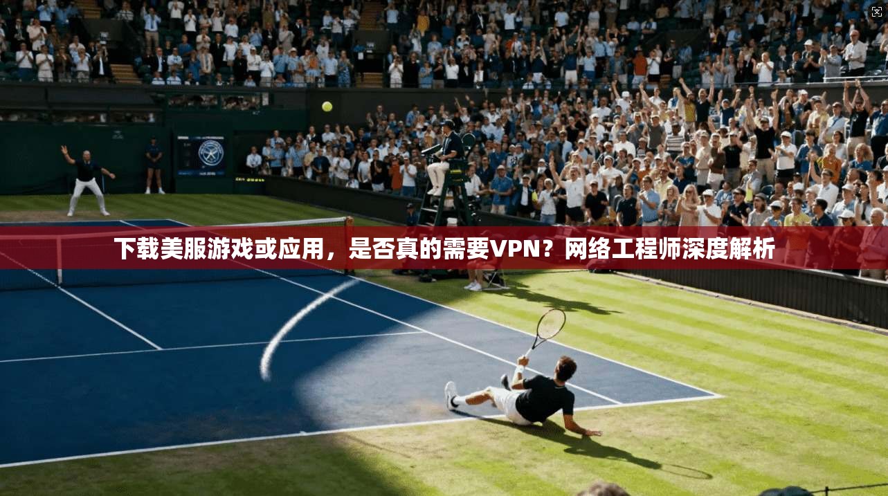 下载美服游戏或应用，是否真的需要VPN？网络工程师深度解析  第1张