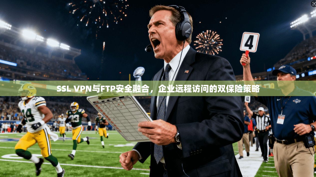 SSL VPN与FTP安全融合，企业远程访问的双保险策略  第1张