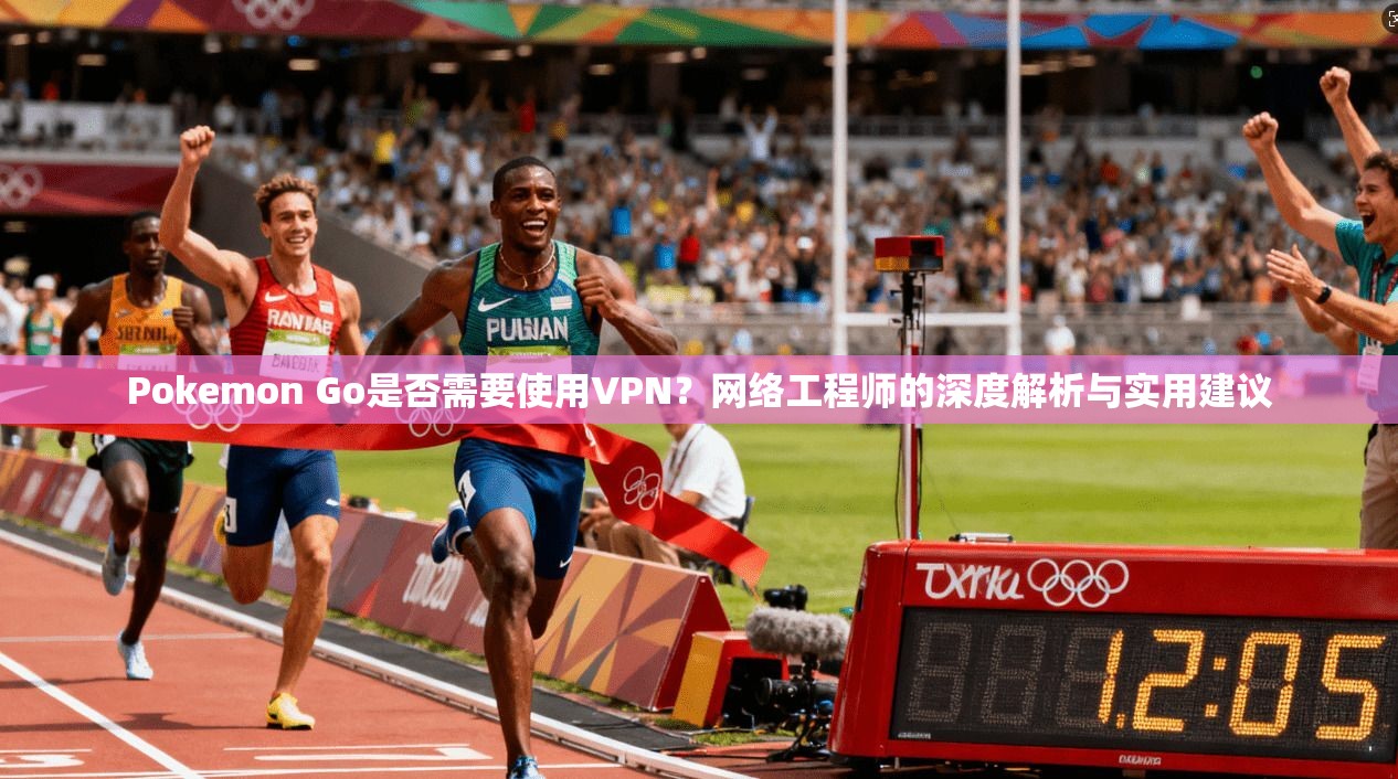 Pokemon Go是否需要使用VPN？网络工程师的深度解析与实用建议  第1张