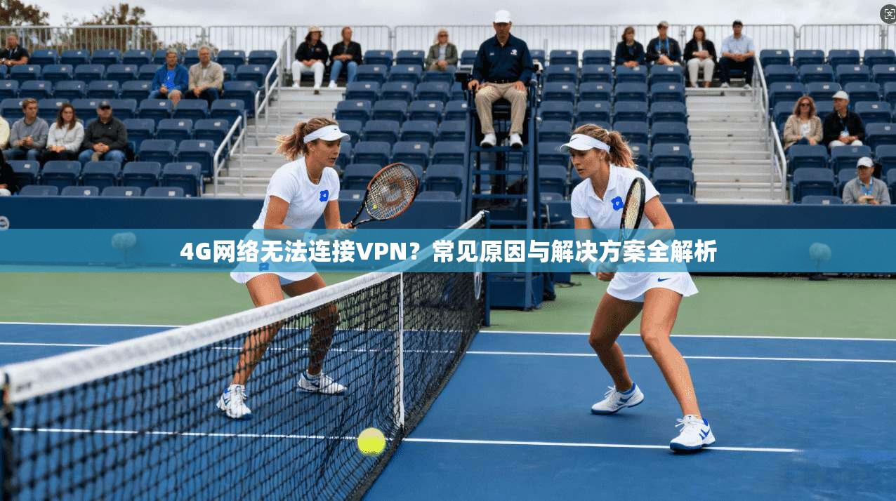4G网络无法连接VPN？常见原因与解决方案全解析  第1张