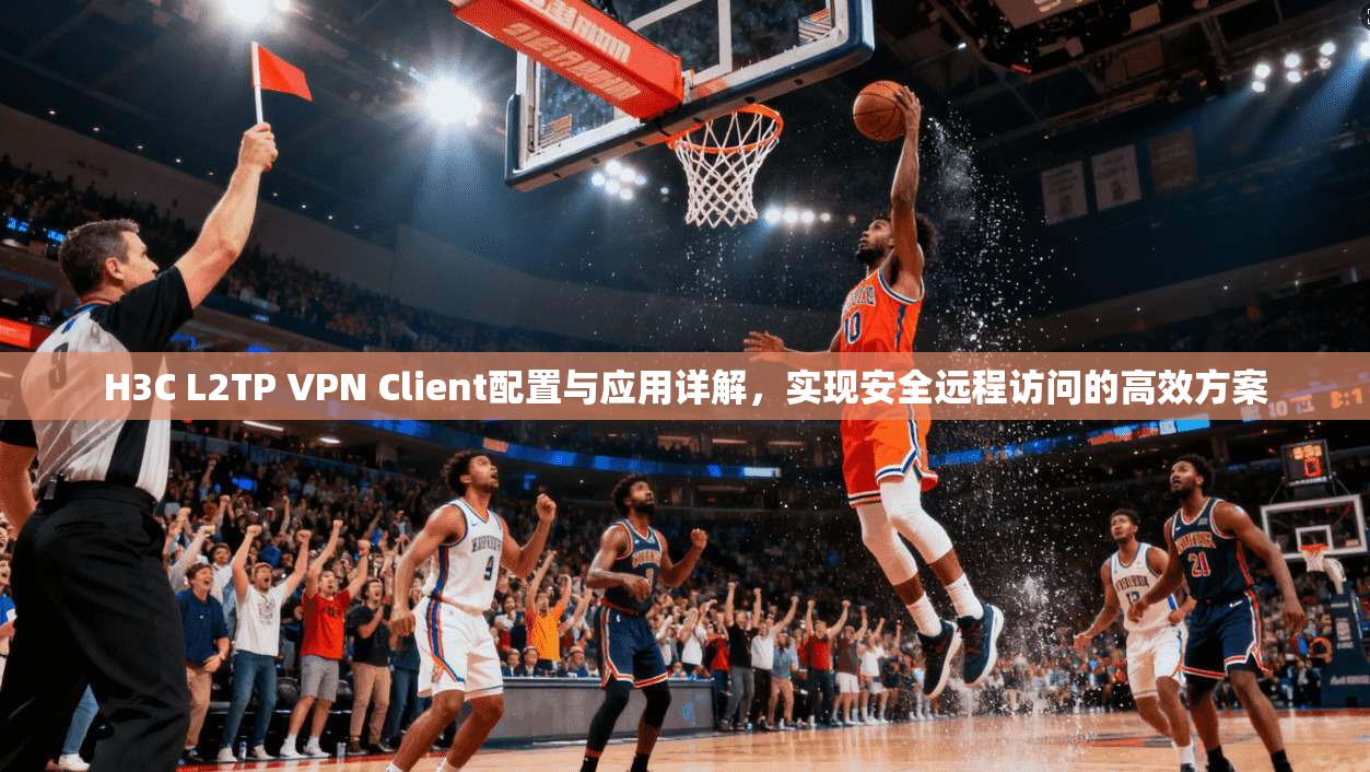 H3C L2TP VPN Client配置与应用详解，实现安全远程访问的高效方案  第1张